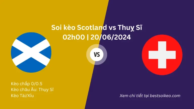 Soi kèo Scotland vs Thuỵ Sĩ, 02h00 Ngày 20/06/2024